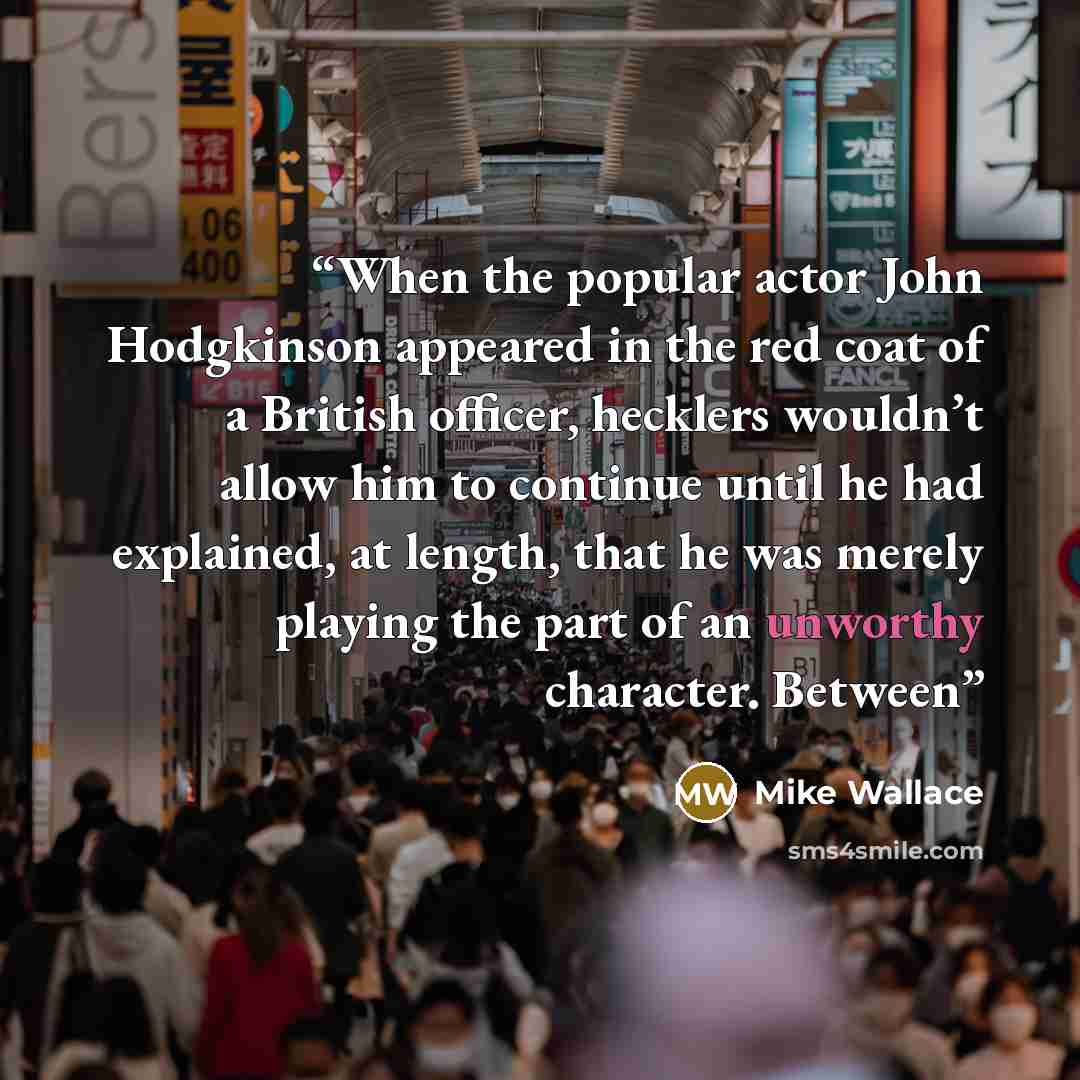“When the popular actor John Hodgkinson appeared in the red coat of a British officer, hecklers wouldn’t allow him to continue until he had explained, at length, that he was merely playing the part of an unworthy character. Between” quote by Mike Wallace