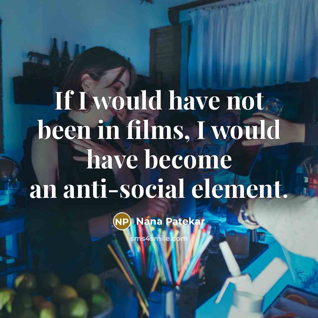 “If I would have not been in films, I would have become an anti-social element.” quote by Nana Patekar