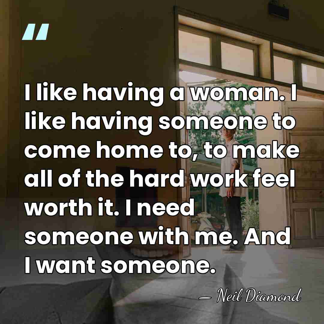 I like having a woman. I like having someone to come home&hellip; - Neil Diamond