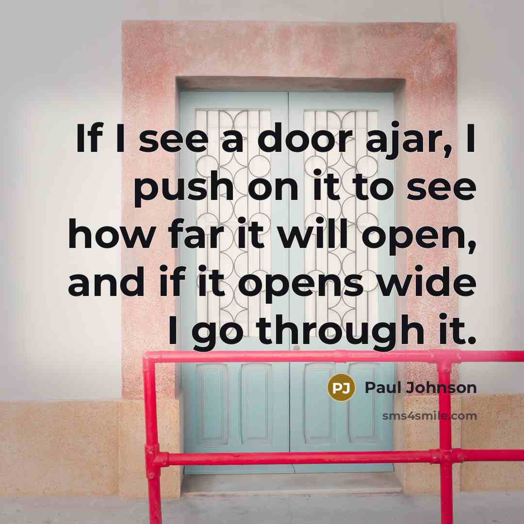 “If I see a door ajar, I push on it to see how far it will open, and if it opens wide I go through it.” quote by Paul Johnson