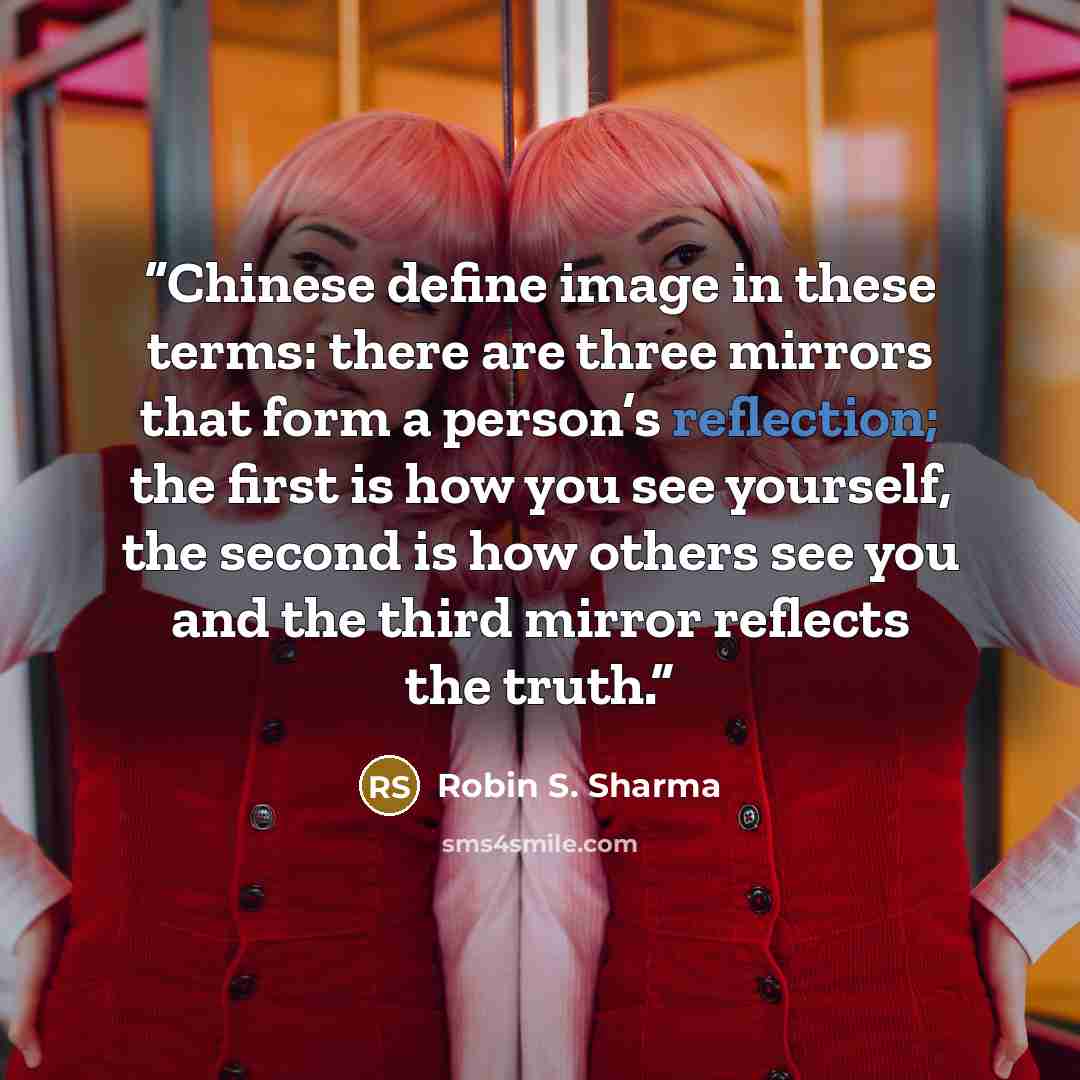 “Chinese define image in these terms: there are three mirrors that form a person’s reflection; the first is how you see yourself, the second is how others see you and the third mirror reflects the truth.” quote by Robin S. Sharma