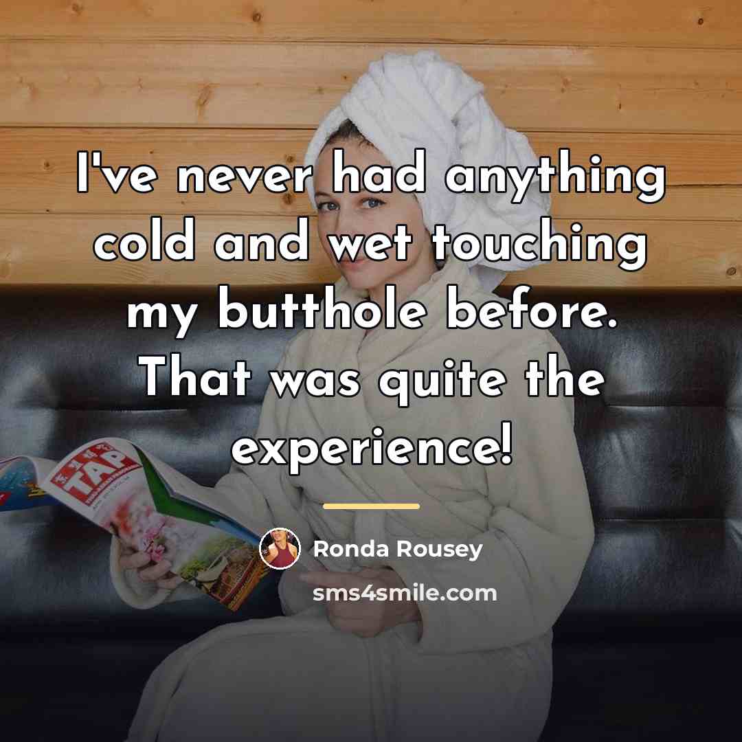 “I've never had anything cold and wet touching my butthole…” quote by Ronda Rousey