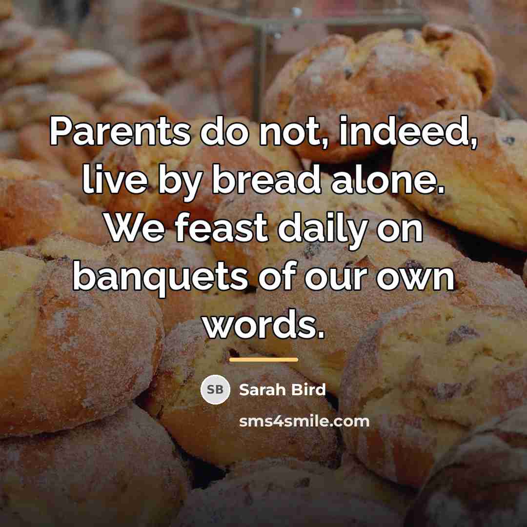 “Parents do not, indeed, live by bread alone. We feast…” quote by Sarah Bird