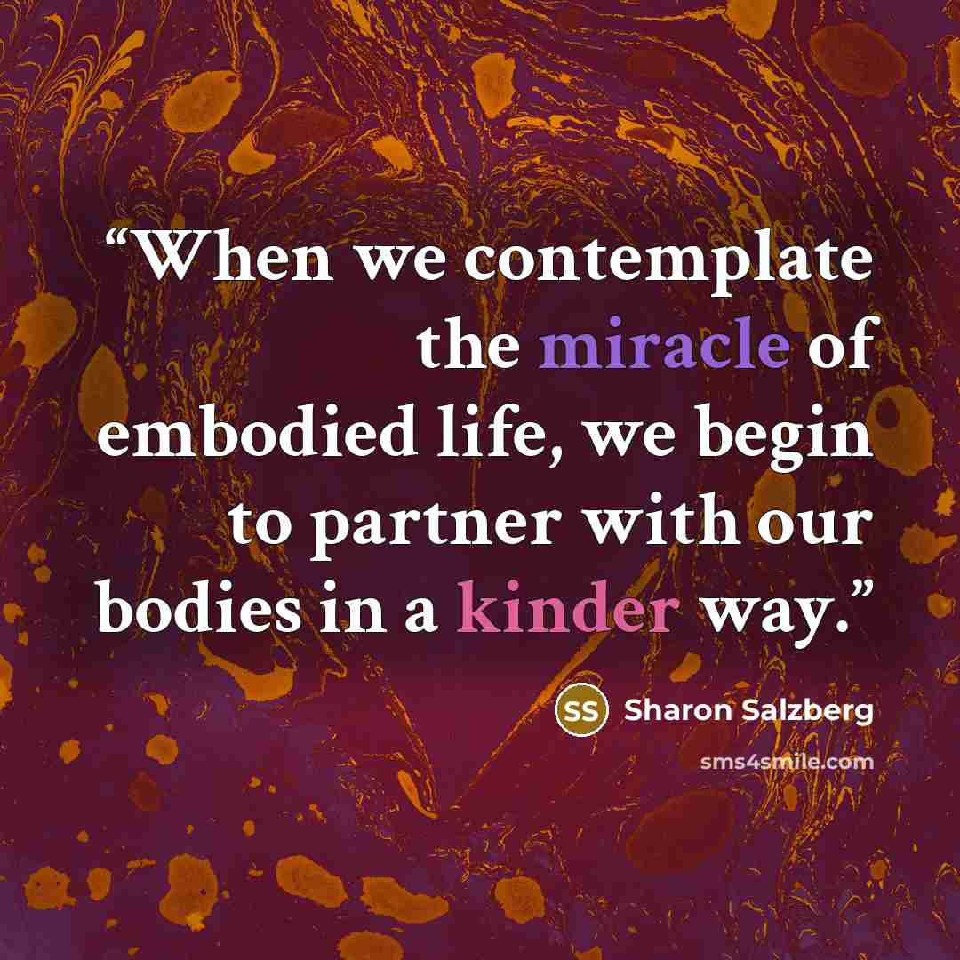 “When we contemplate the miracle of embodied life, we begin to partner with our bodies in a kinder way.” quote by Sharon Salzberg