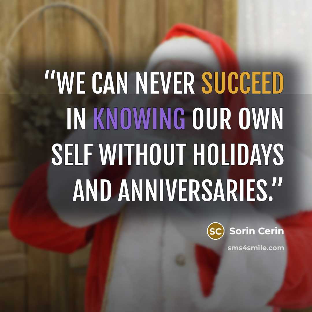 “We can never succeed in knowing our own self without holidays and anniversaries.” quote by Sorin Cerin