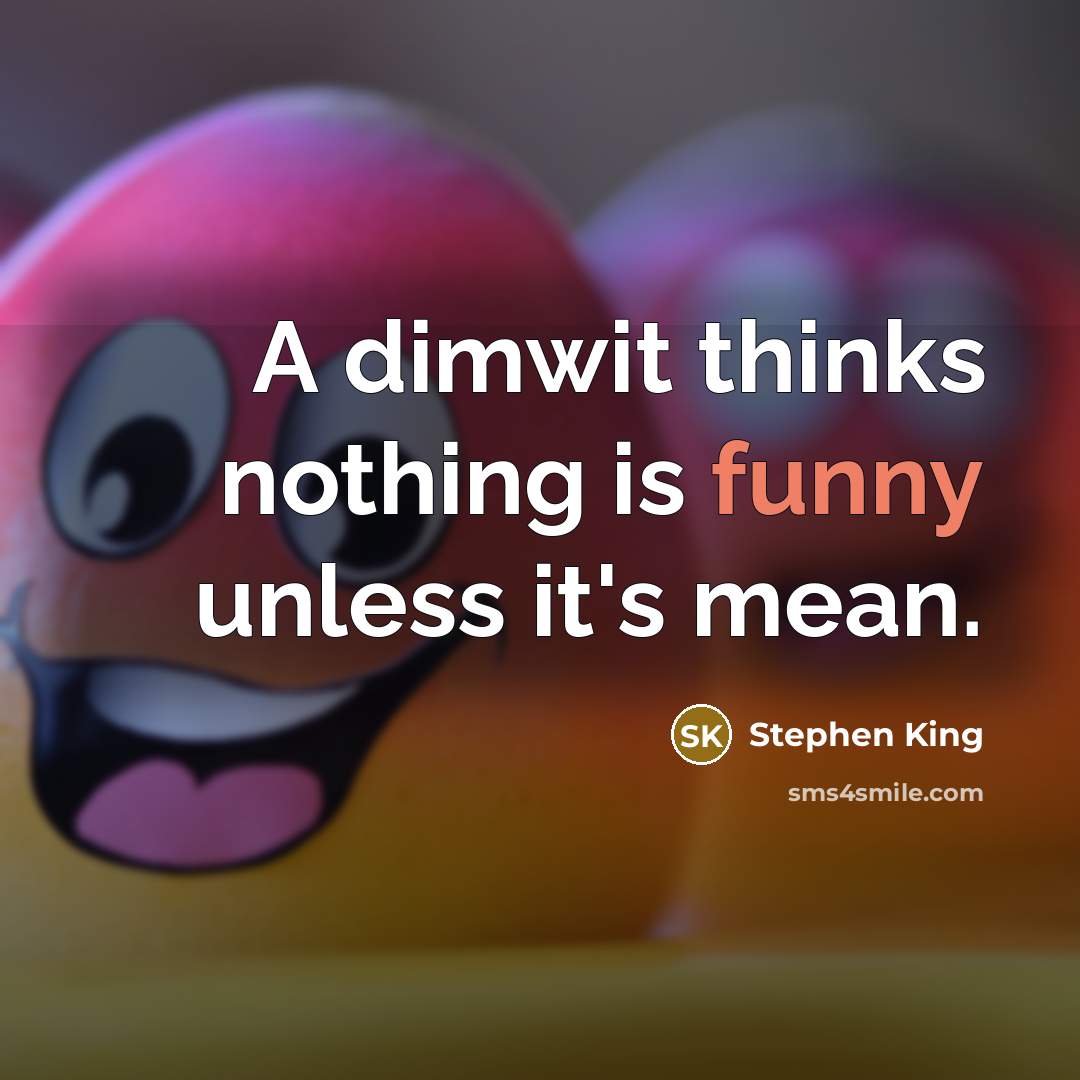 “A dimwit thinks nothing is funny unless it's mean.” quote by Stephen King