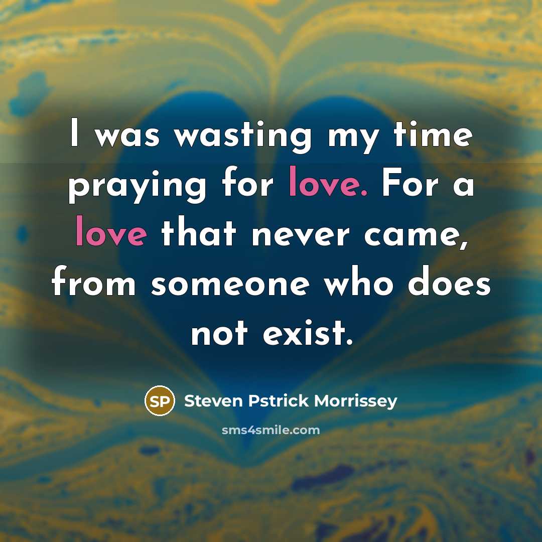 “I was wasting my time praying for love. For a love that never came, from someone who does not exist.” quote by Steven Pstrick Morrissey