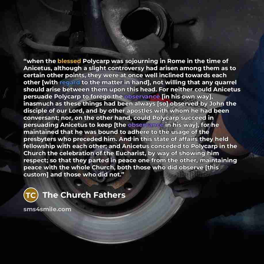 “when the blessed Polycarp was sojourning in Rome in the time of Anicetus, although a slight controversy had arisen among them as to certain other points, they were at once well inclined towards each other [with regard to the matter in hand], not willing that any quarrel should arise between them…” quote by The Church Fathers