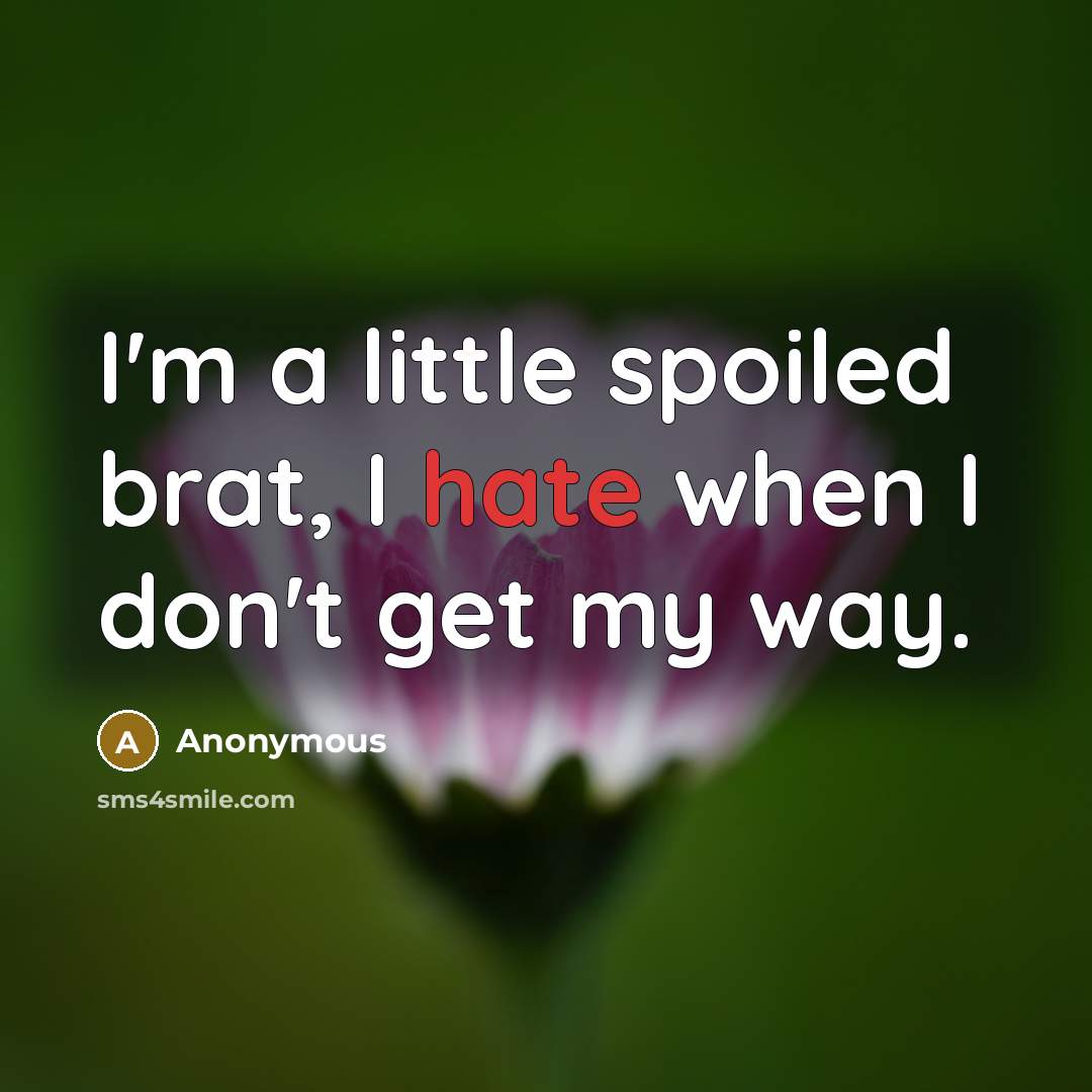 “I'm a little spoiled brat, I hate when I don't get my way.” quote by Anonymous