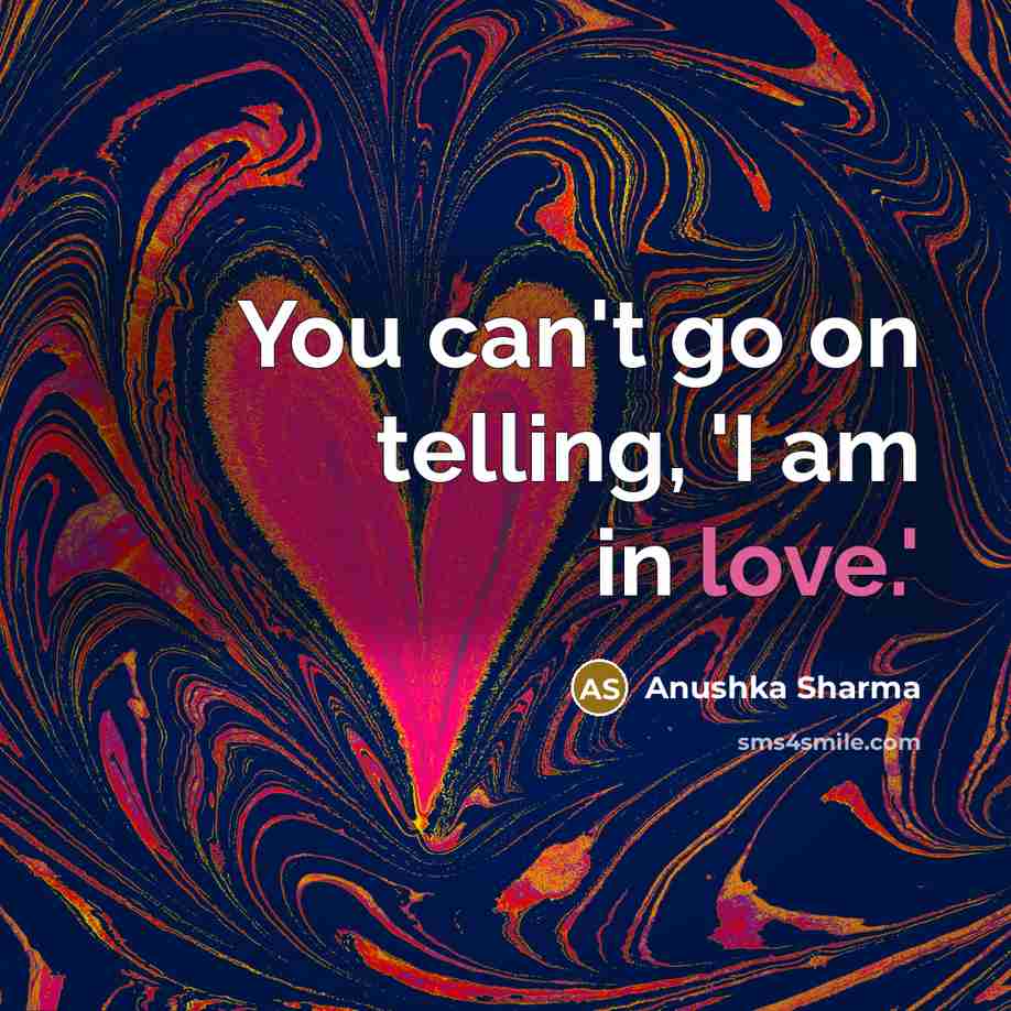“You can't go on telling, 'I am in love.'…” quote by Anushka Sharma