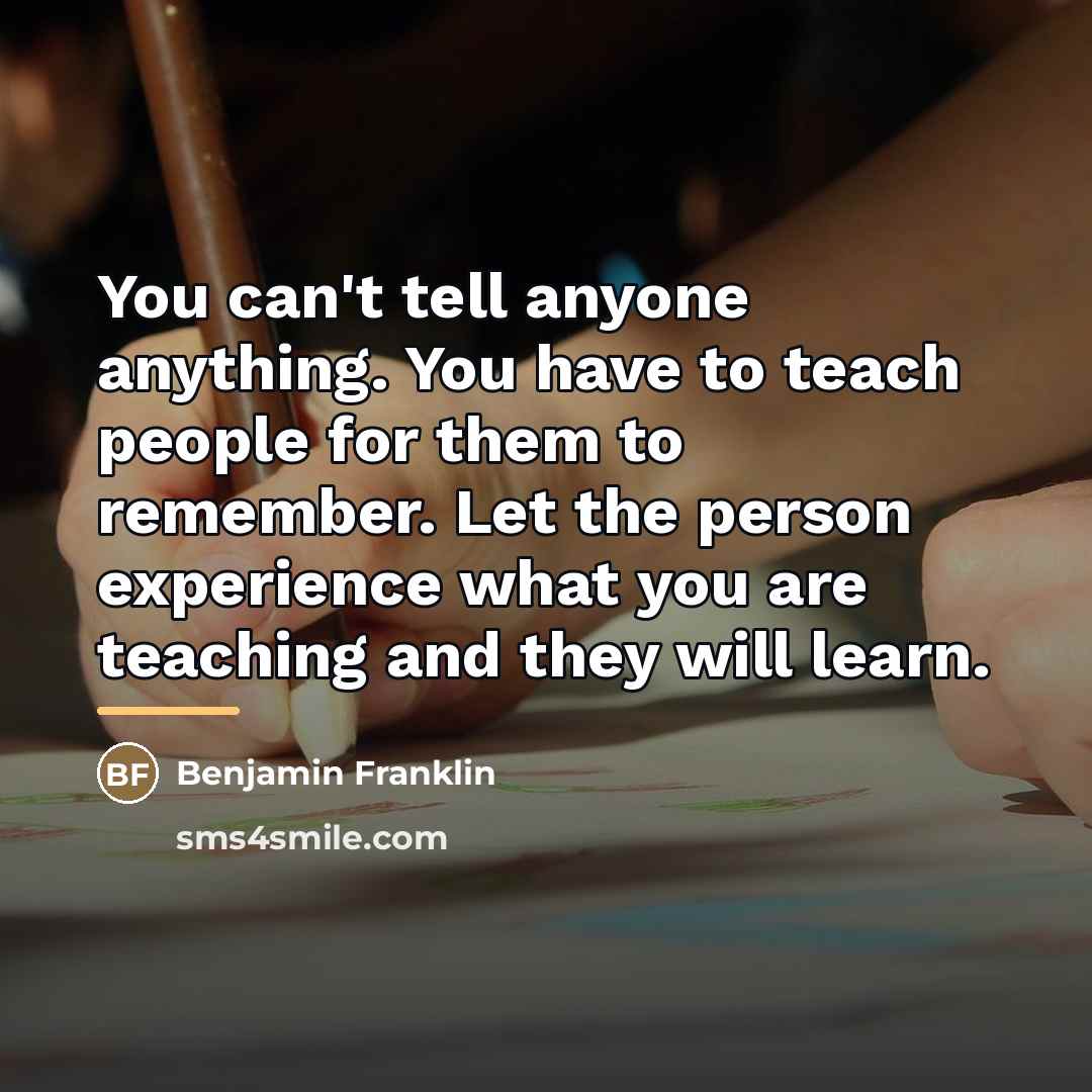 “You can't tell anyone anything. You have to teach people…” quote by Benjamin Franklin