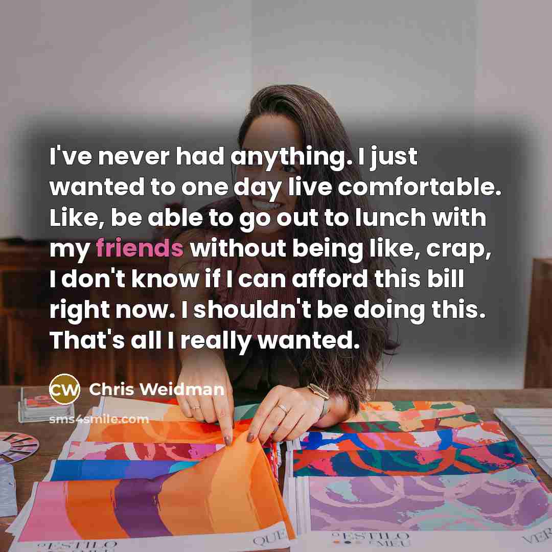 “I've never had anything. I just wanted to one day live comfortable. Like, be able to go out to lunch with my friends without being like, crap, I don't know if I can afford this bill right now. I shouldn't be doing this. That's all I really wanted.” quote by Chris Weidman