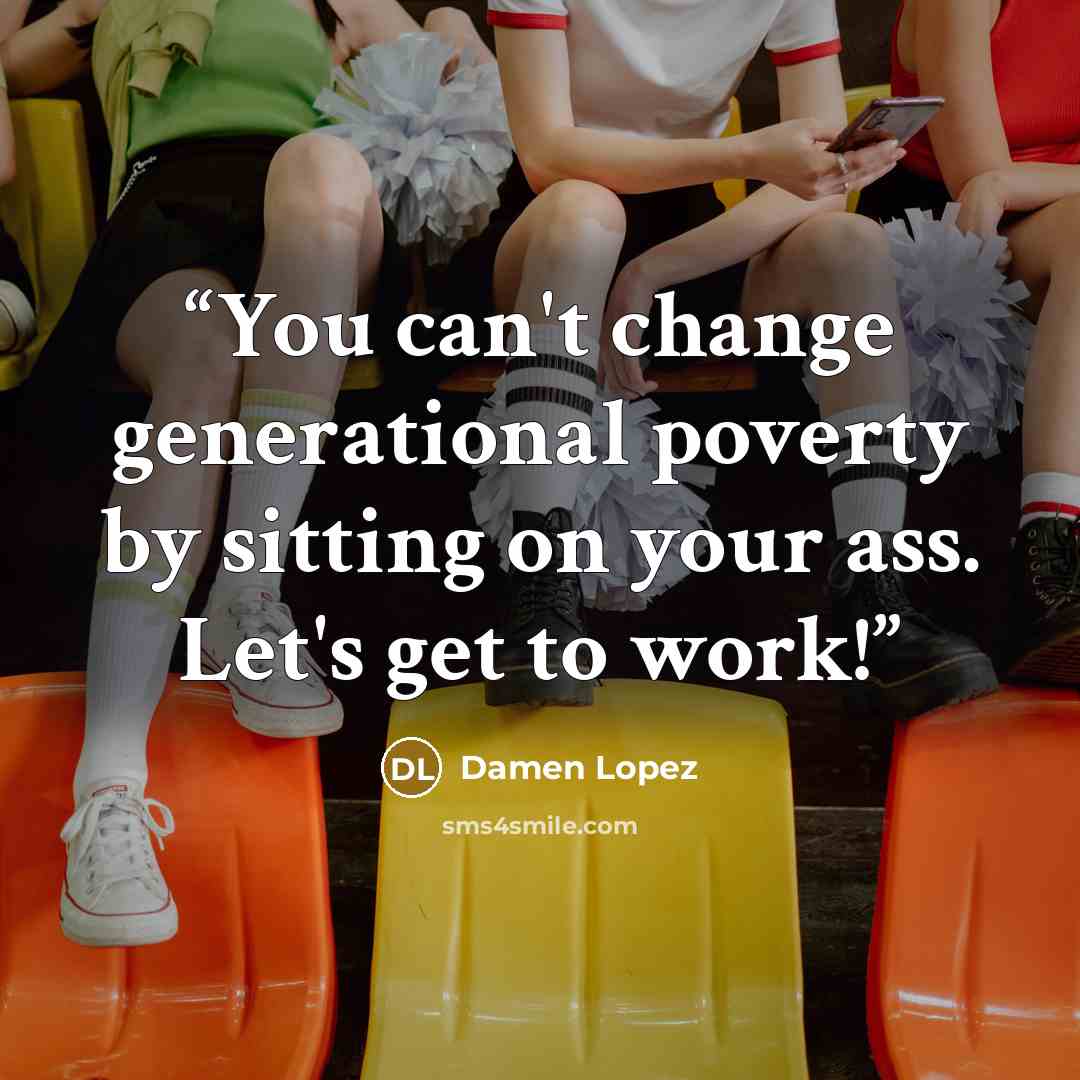 “You can't change generational poverty by sitting on your ass. Let's get to work!” quote by Damen Lopez