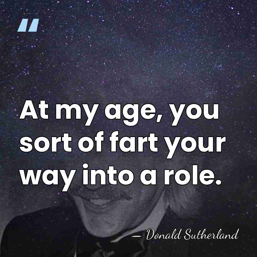 At my age, you sort of fart your way into a role. - Donald Sutherland