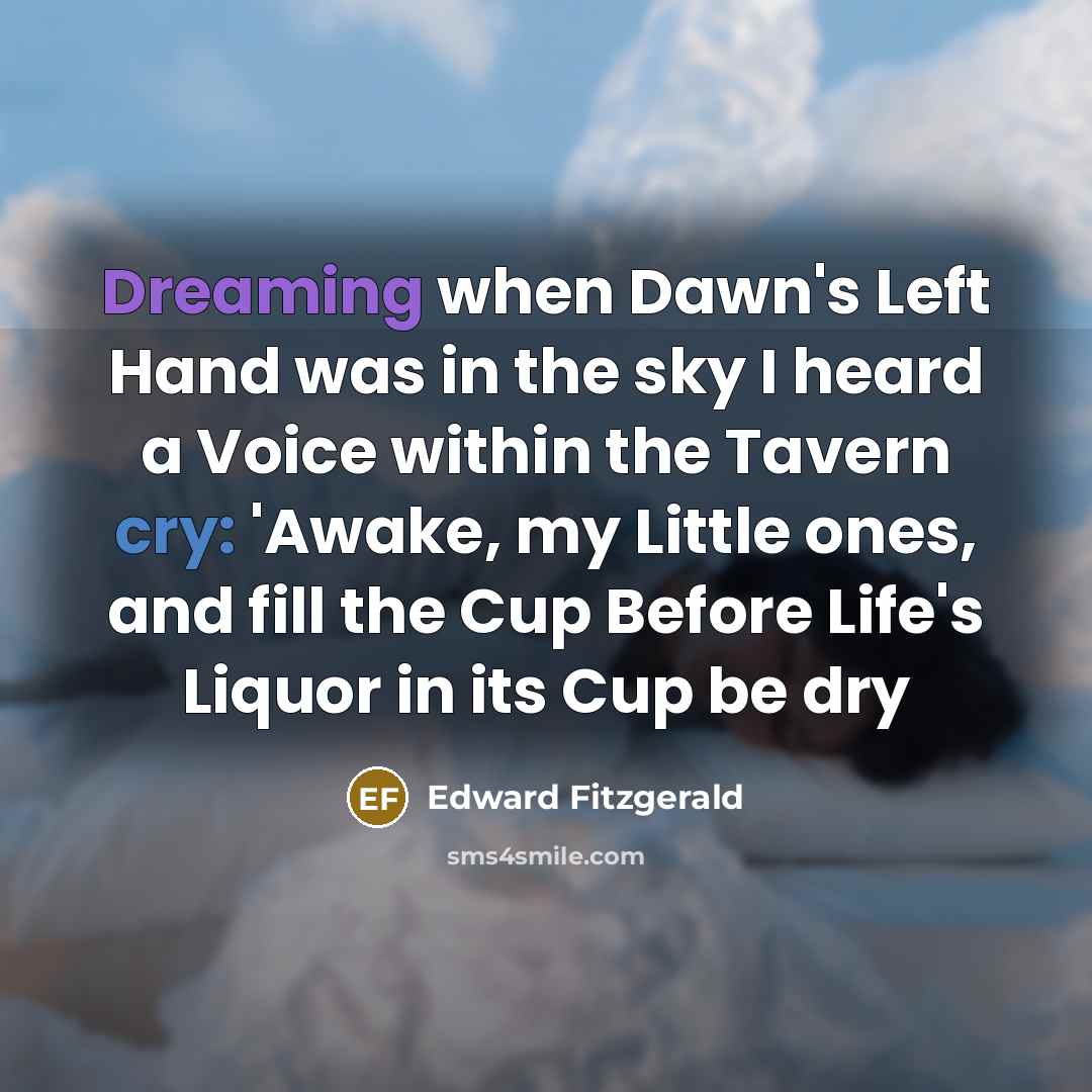 “Dreaming when Dawn's Left Hand was in the sky I heard a Voice within the Tavern cry: 'Awake, my Little ones, and fill the Cup Before Life's Liquor in its Cup be dry” quote by Edward Fitzgerald