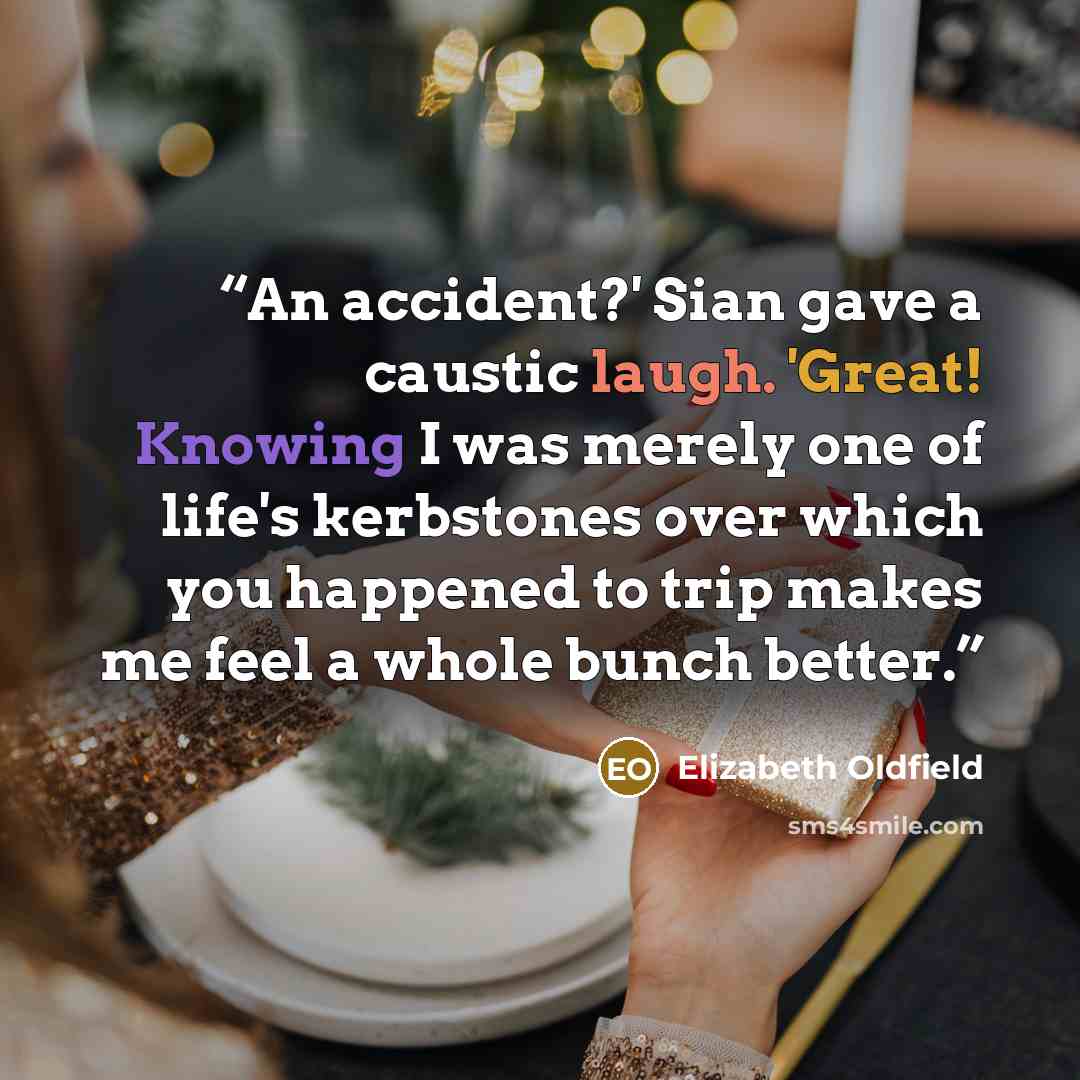 “An accident?' Sian gave a caustic laugh. 'Great! Knowing I was merely one of life's kerbstones over which you happened to trip makes me feel a whole bunch better.” quote by Elizabeth Oldfield