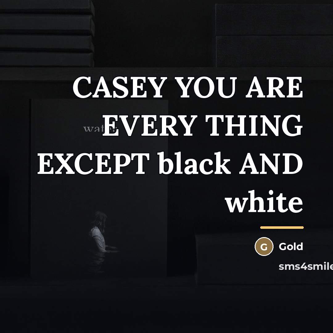 “CASEY YOU ARE EVERY THING EXCEPT black AND white…” quote by Gold