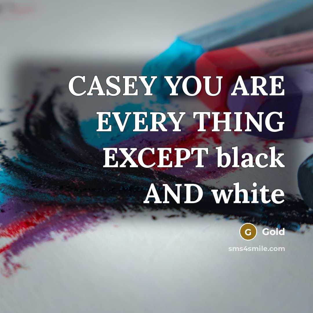 “CASEY YOU ARE EVERY THING EXCEPT black AND white” quote by Gold