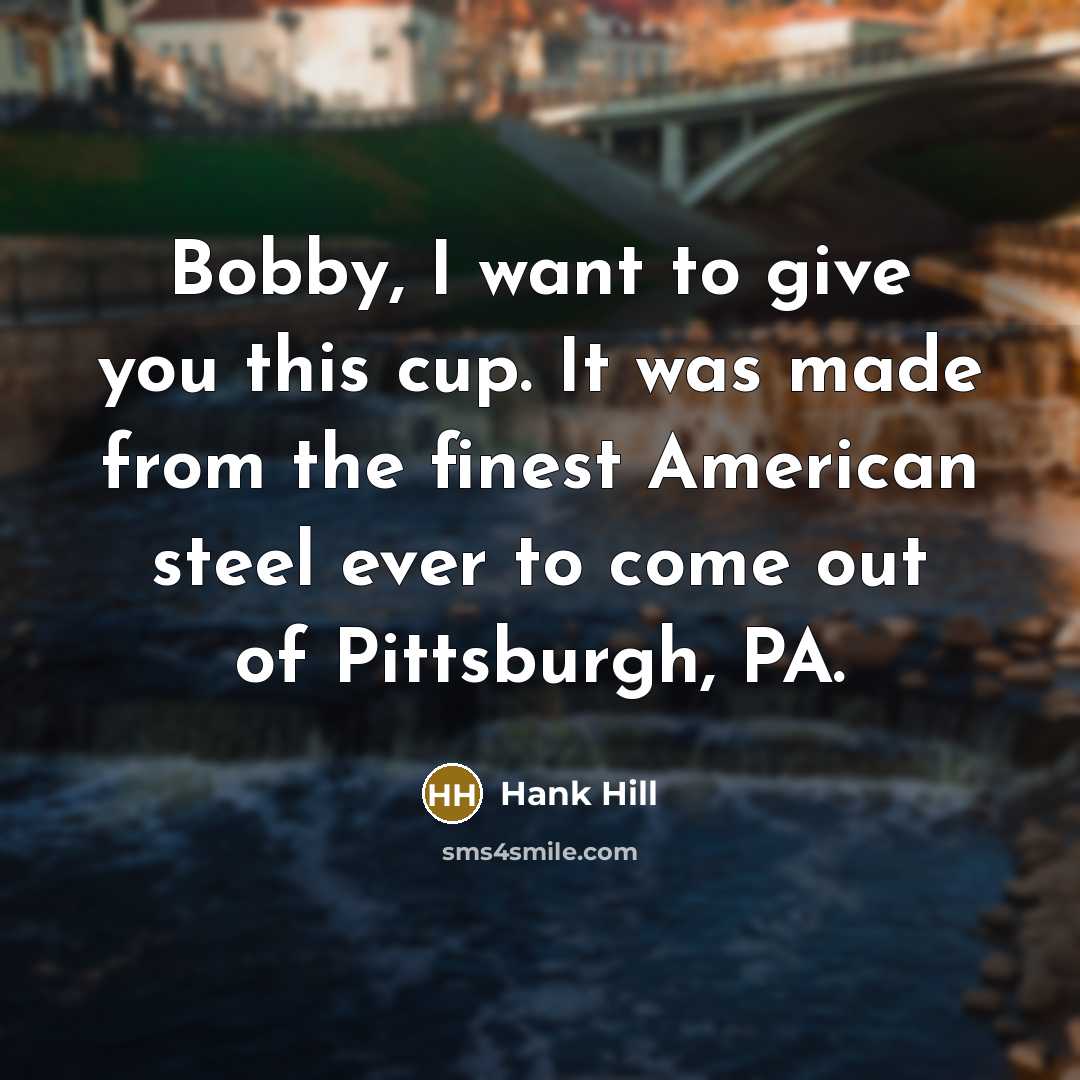 “Bobby, I want to give you this cup. It was…” quote by Hank Hill