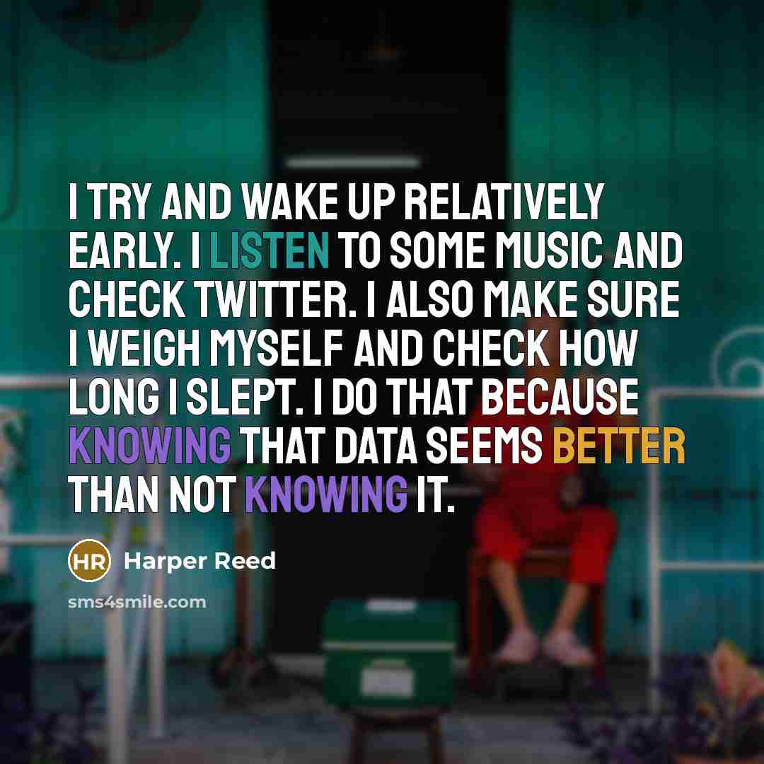 “I try and wake up relatively early. I listen to some music and check Twitter. I also make sure I weigh myself and check how long I slept. I do that because knowing that data seems better than not knowing it.” quote by Harper Reed