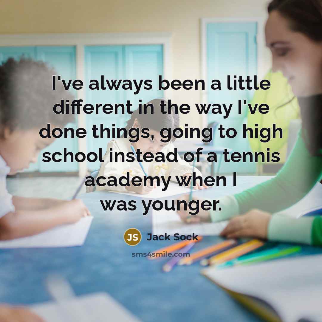 “I've always been a little different in the way I've done things, going to high school instead of a tennis academy when I was younger.” quote by Jack Sock