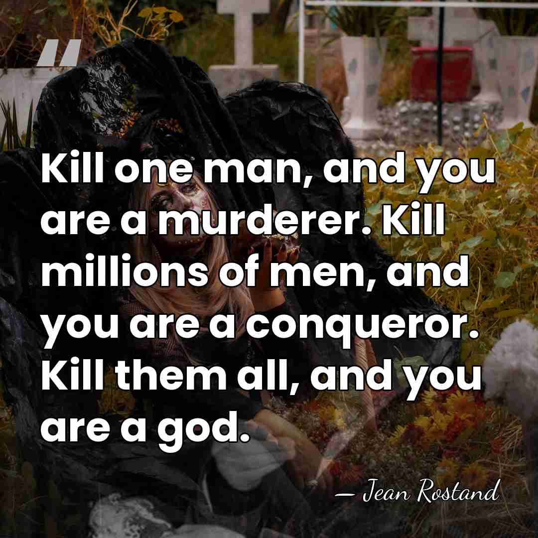 Kill one man, and you are a murderer. Kill millions of men,&hellip; - Jean Rostand