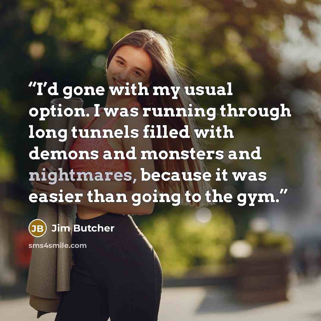 “I’d gone with my usual option. I was running through long tunnels filled with demons and monsters and nightmares, because it was easier than going to the gym.” quote by Jim Butcher