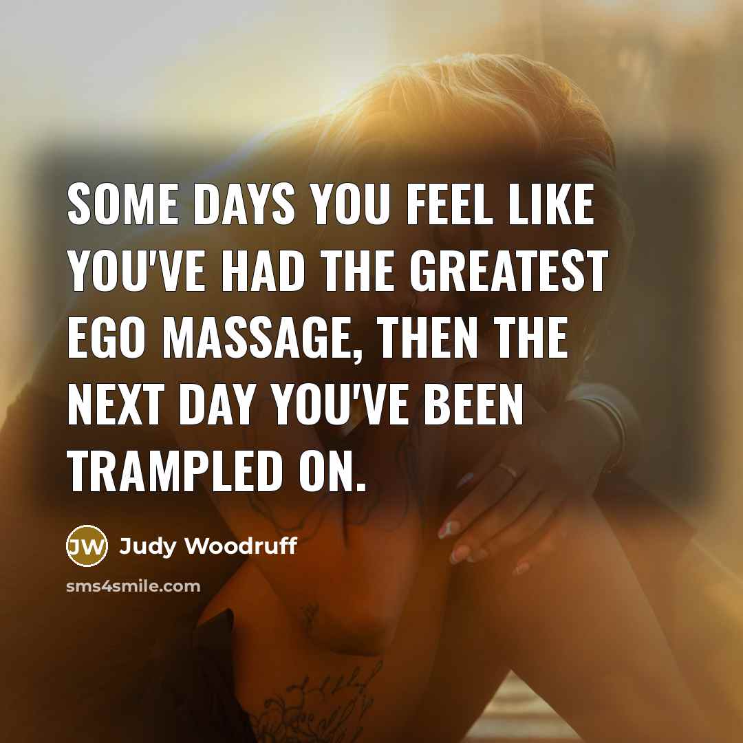“Some days you feel like you've had the greatest ego…” quote by Judy Woodruff