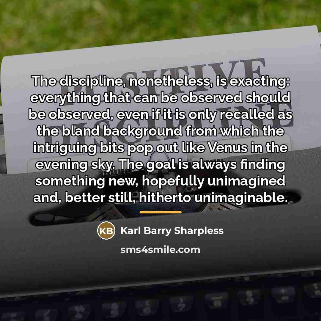 “The discipline, nonetheless, is exacting: everything that can be observed…” quote by Karl Barry Sharpless