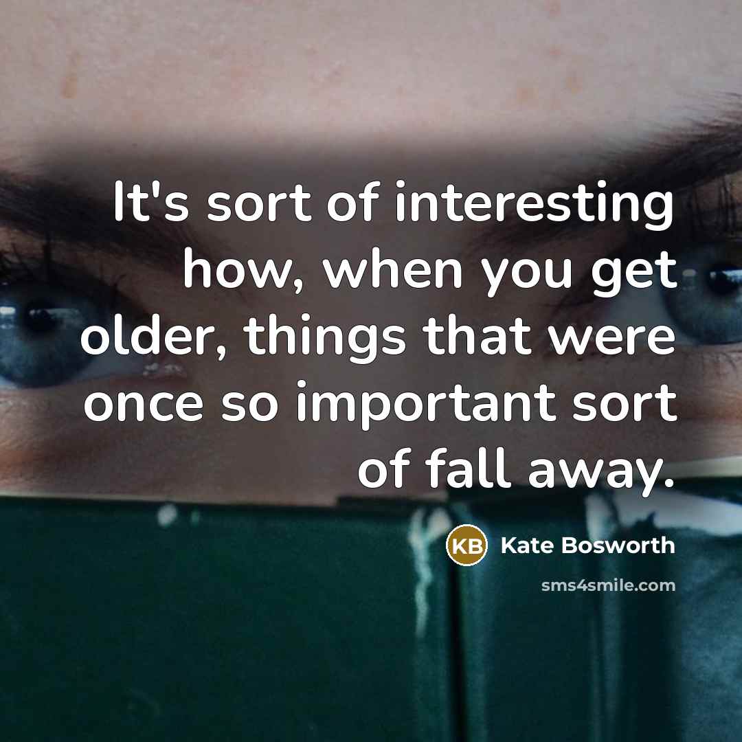 “It's sort of interesting how, when you get older, things…” quote by Kate Bosworth