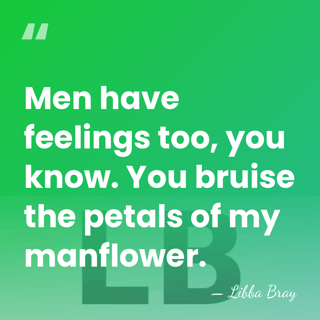 Men have feelings too, you know. You bruise the petals of my&hellip; - Libba Bray