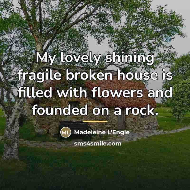 “My lovely shining fragile broken house is filled with flowers…” quote by Madeleine L'Engle