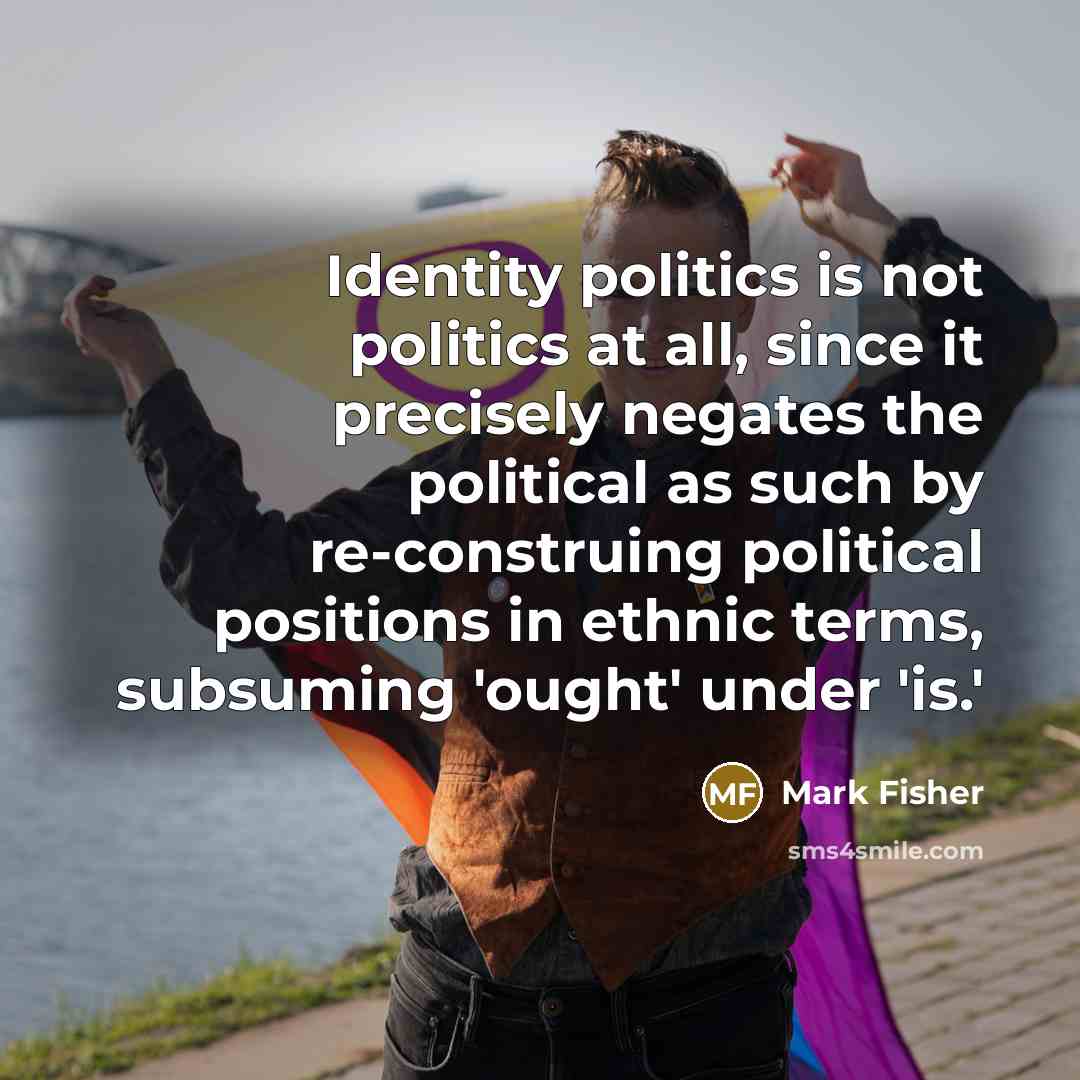 “Identity politics is not politics at all, since it precisely…” quote by Mark Fisher