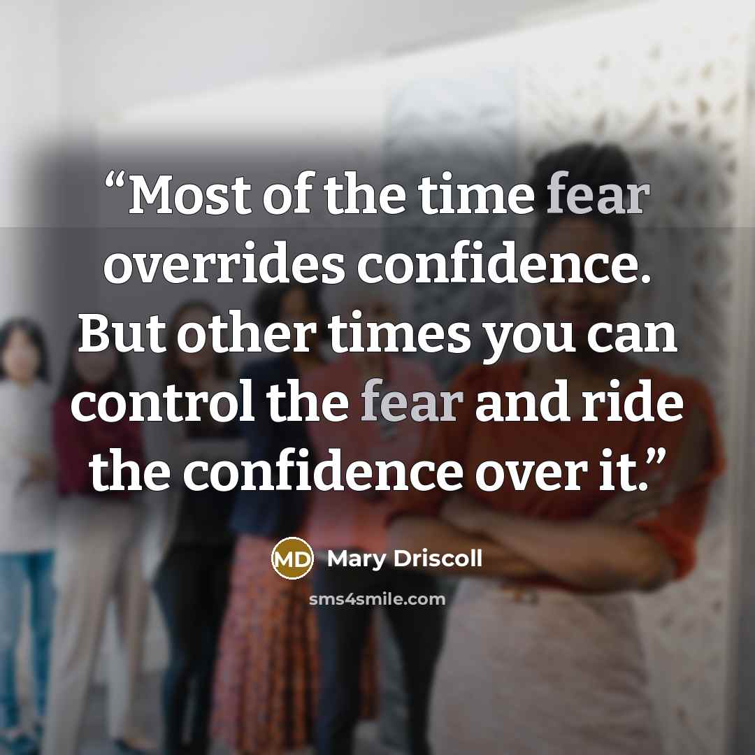 “Most of the time fear overrides confidence. But other times you can control the fear and ride the confidence over it.” quote by Mary Driscoll