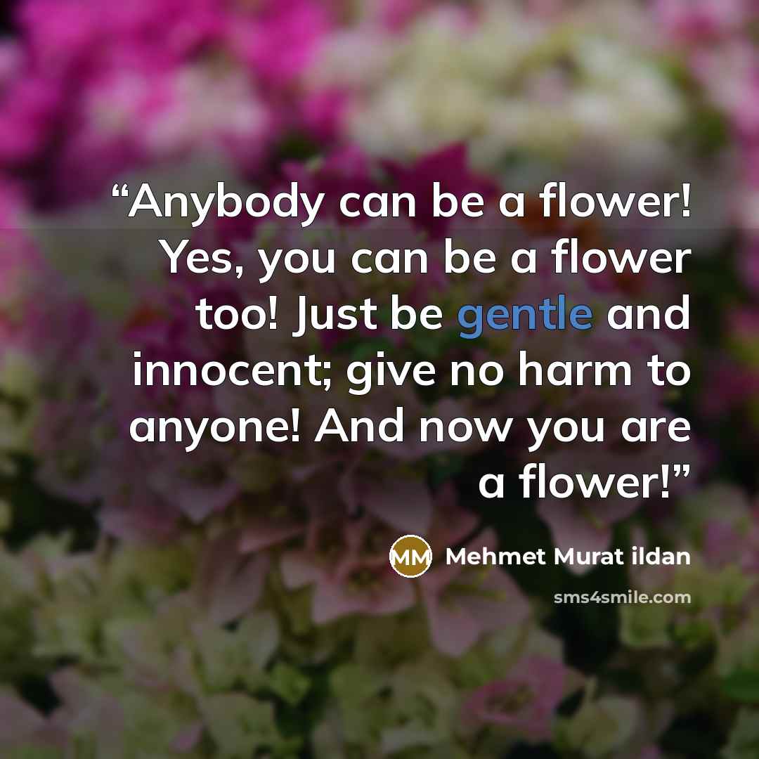 “Anybody can be a flower! Yes, you can be a flower too! Just be gentle and innocent; give no harm to anyone! And now you are a flower!” quote by Mehmet Murat ildan