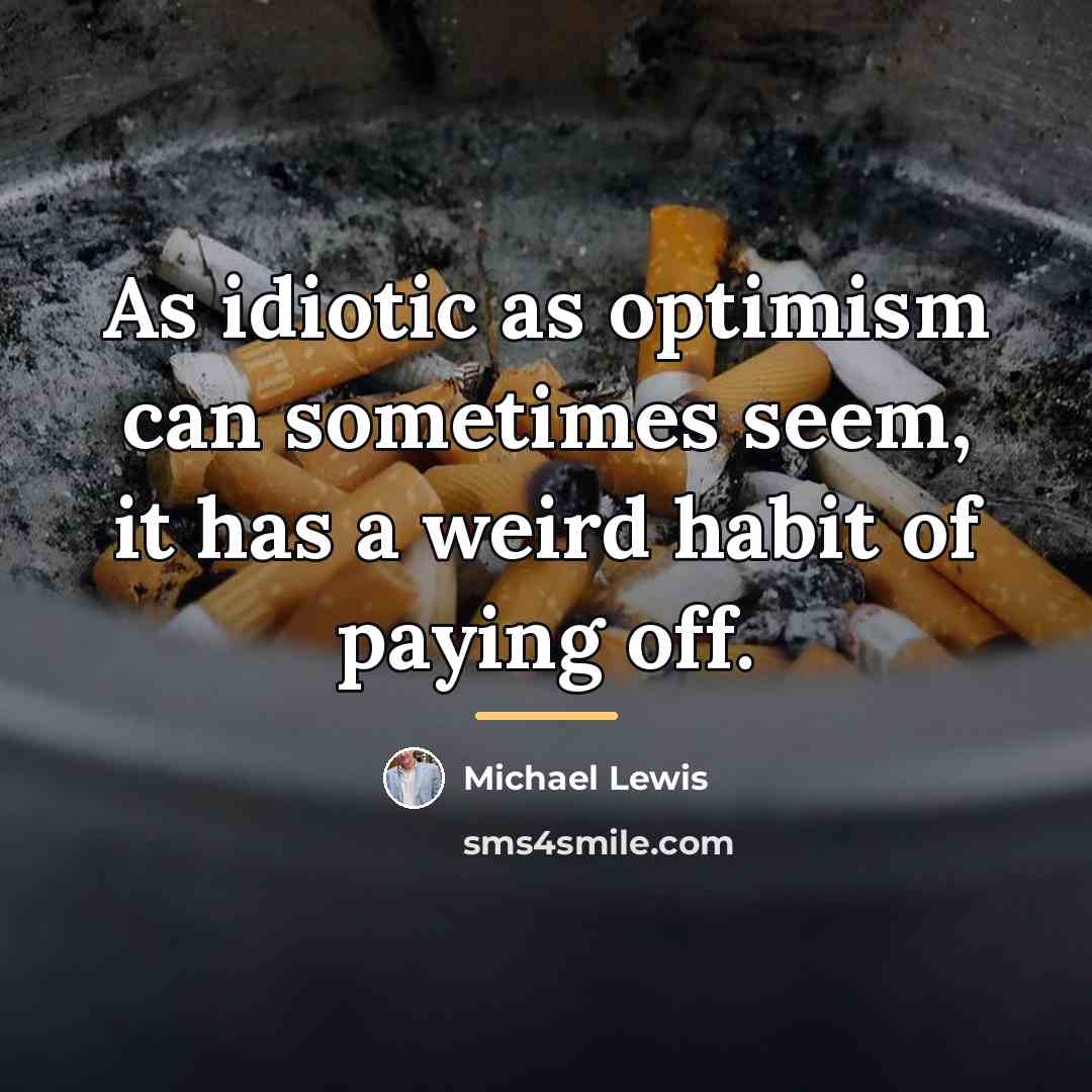 “As idiotic as optimism can sometimes seem, it has a…” quote by Michael Lewis