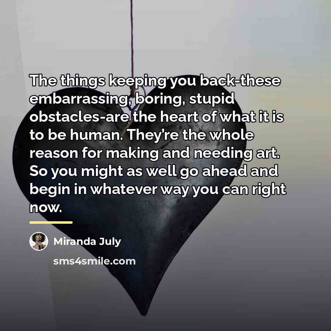 “The things keeping you back-these embarrassing, boring, stupid obstacles-are the…” quote by Miranda July