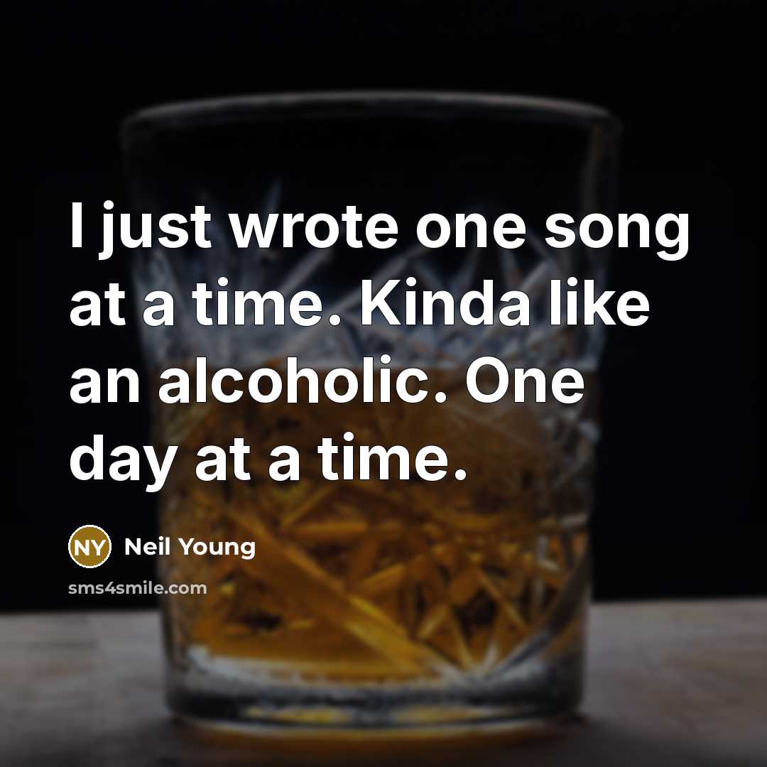 “I just wrote one song at a time. Kinda like an alcoholic. One day at a time.” quote by Neil Young