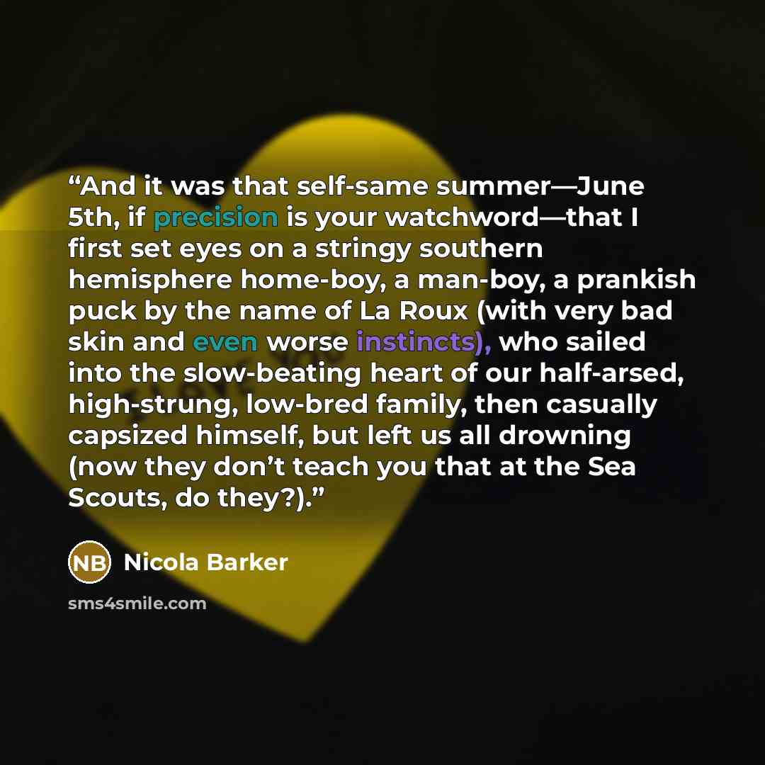 “And it was that self-same summer—June 5th, if precision is your watchword—that I first set eyes on a stringy southern hemisphere home-boy, a man-boy, a prankish puck by the name of La Roux (with very bad skin and even worse instincts), who sailed into the slow-beating heart of our half-arsed…” quote by Nicola Barker