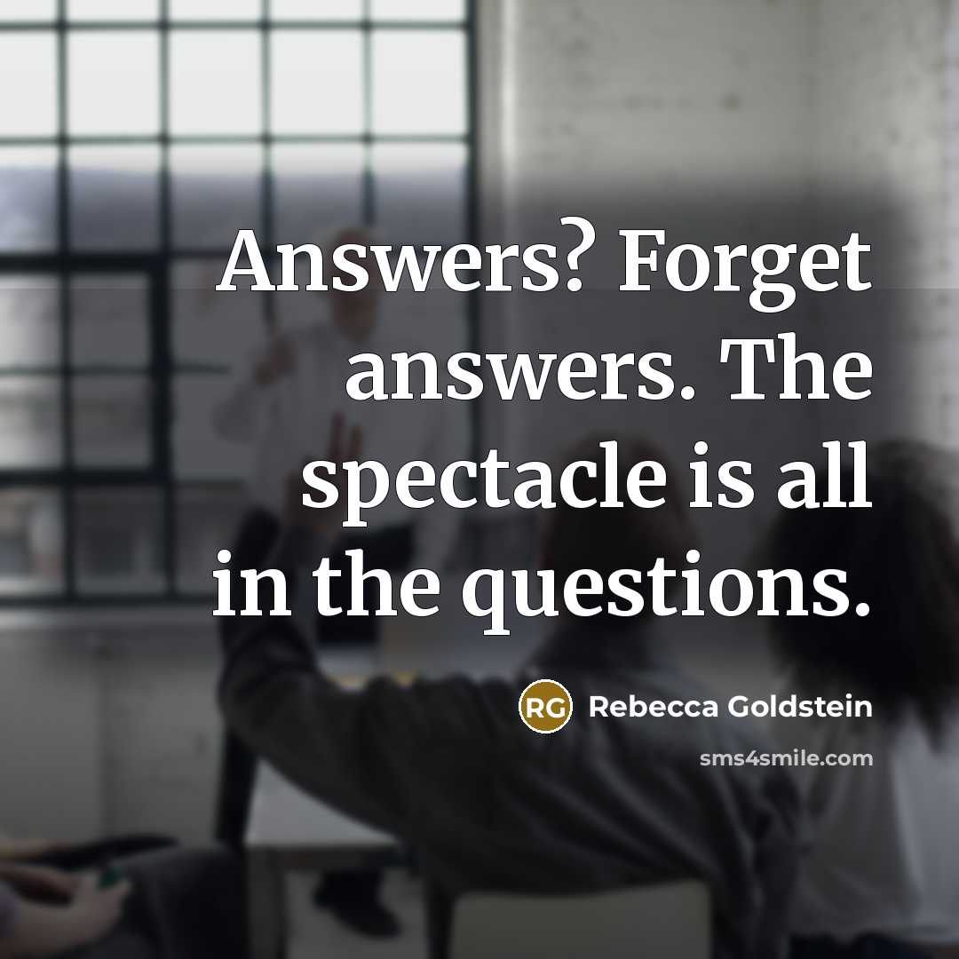 “Answers? Forget answers. The spectacle is all in the questions.…” quote by Rebecca Goldstein