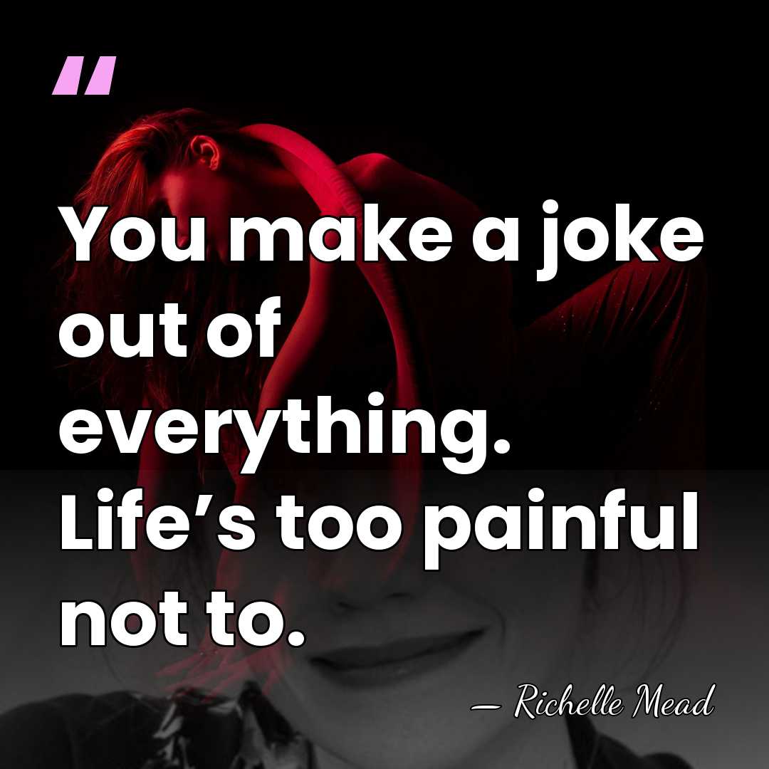 You make a joke out of everything. Life’s too painful not to. - Richelle Mead
