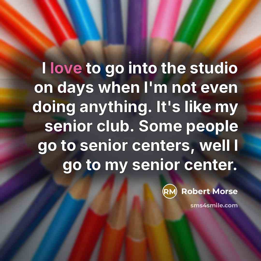 “I love to go into the studio on days when…” quote by Robert Morse