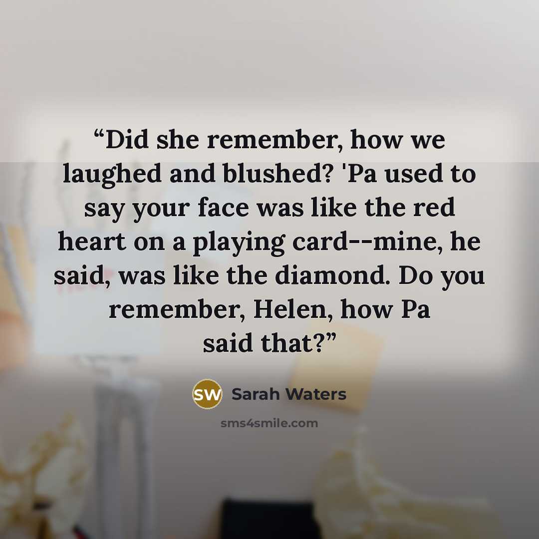 “Did she remember, how we laughed and blushed? 'Pa used to say your face was like the red heart on a playing card--mine, he said, was like the diamond. Do you remember, Helen, how Pa said that?” quote by Sarah Waters