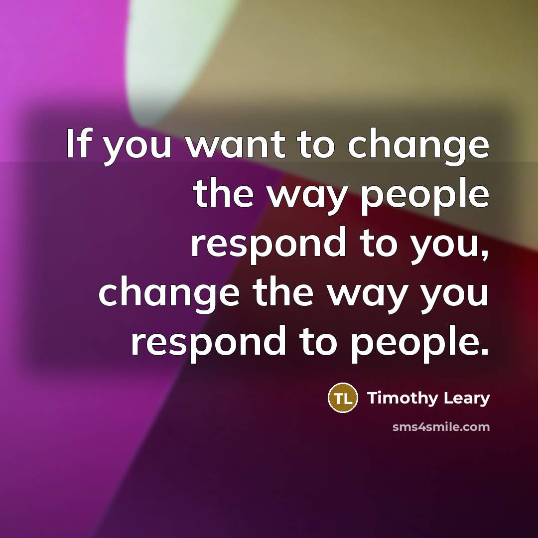“If you want to change the way people respond to…” quote by Timothy Leary