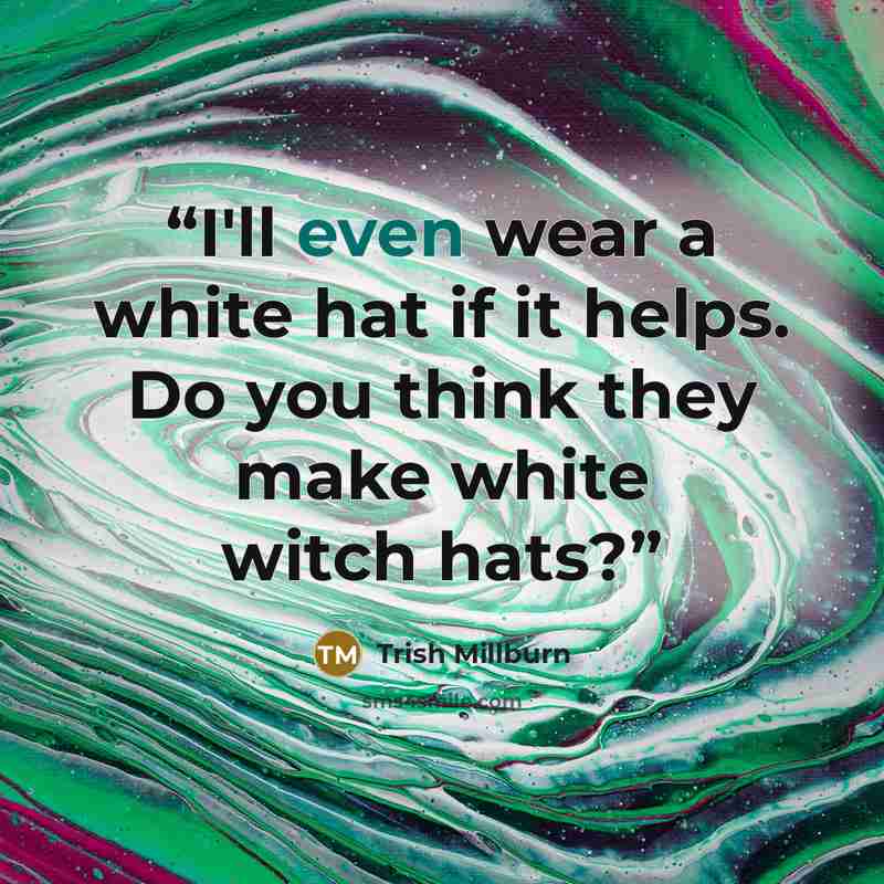 “I'll even wear a white hat if it helps. Do you think they make white witch hats?” quote by Trish Millburn