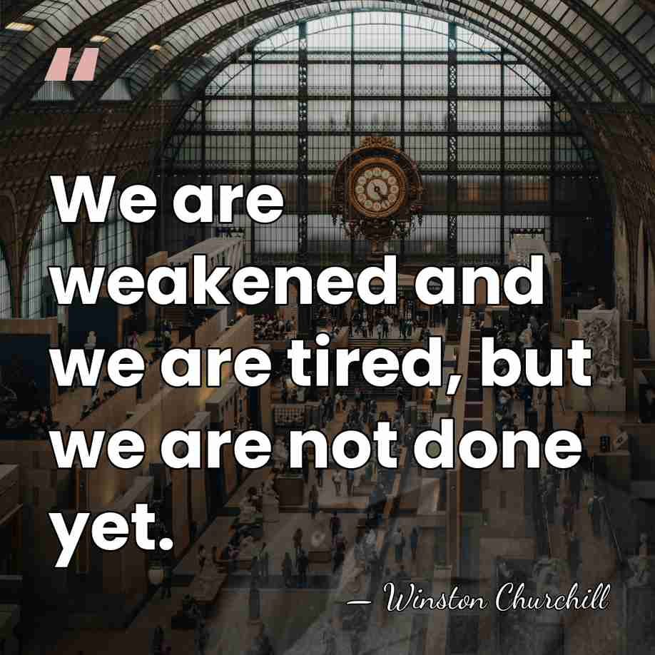 We are weakened and we are tired, but we are not done&hellip; - Winston Churchill