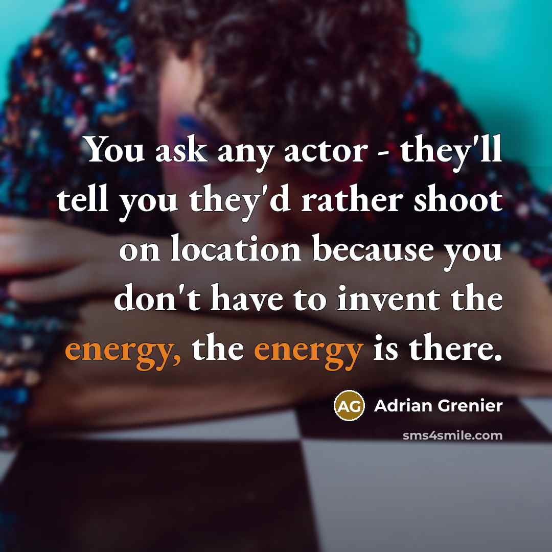 “You ask any actor - they'll tell you they'd rather shoot on location because you don't have to invent the energy, the energy is there.” quote by Adrian Grenier