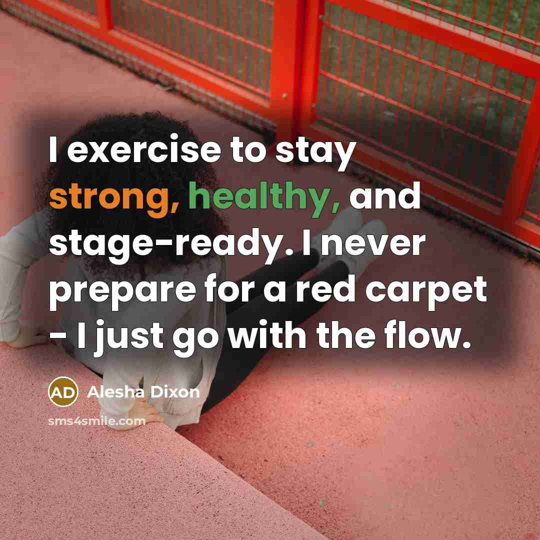 “I exercise to stay strong, healthy, and stage-ready. I never prepare for a red carpet - I just go with the flow.” quote by Alesha Dixon