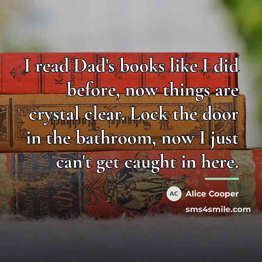“I read Dad's books like I did before, now things…” quote by Alice Cooper