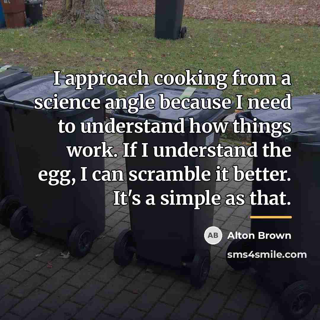 “I approach cooking from a science angle because I need…” quote by Alton Brown